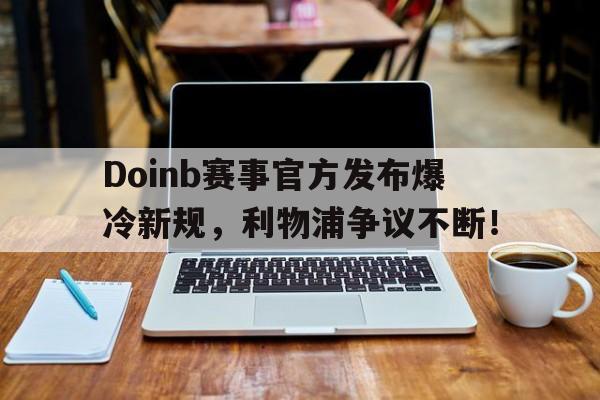 九游-关于Doinb赛事官方发布爆冷新规，利物浦争议不断！的信息